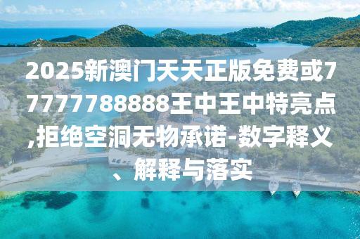 2025新澳門天天正版免費或77777788888王中王中特亮點,拒絕空洞無物承諾-數字釋義、解釋與落實